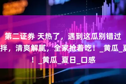 第二证券 天热了，遇到这瓜别错过，简单一拌，清爽解腻，全家抢着吃！_黄瓜_夏日_口感