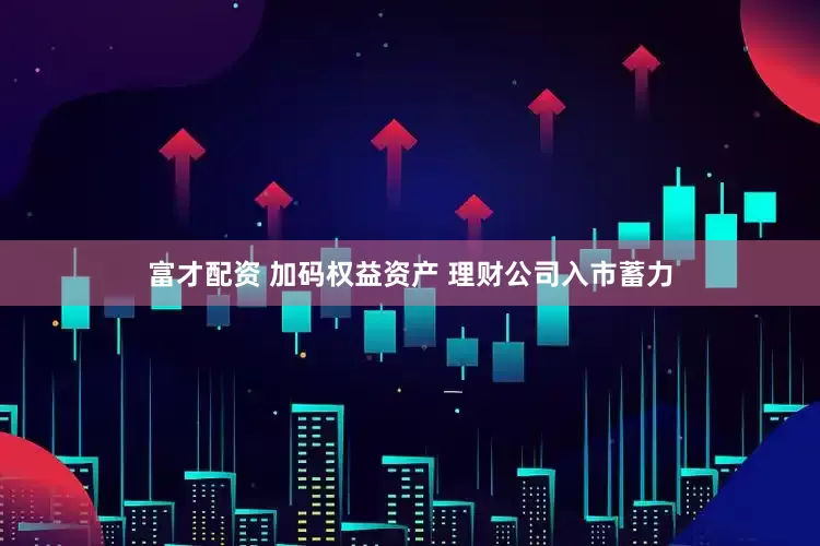 富才配资 加码权益资产 理财公司入市蓄力