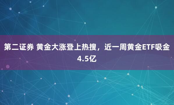 第二证券 黄金大涨登上热搜，近一周黄金ETF吸金4.5亿