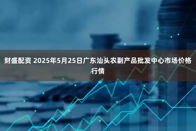 财盛配资 2025年5月25日广东汕头农副产品批发中心市场价格行情