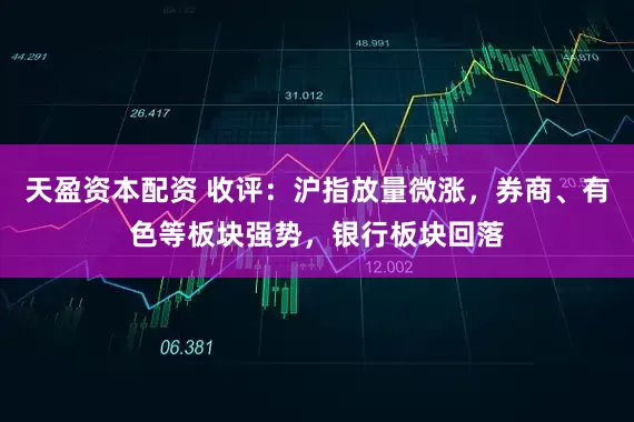 天盈资本配资 收评：沪指放量微涨，券商、有色等板块强势，银行板块回落