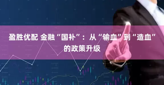 盈胜优配 金融“国补”：从“输血”到“造血”的政策升级
