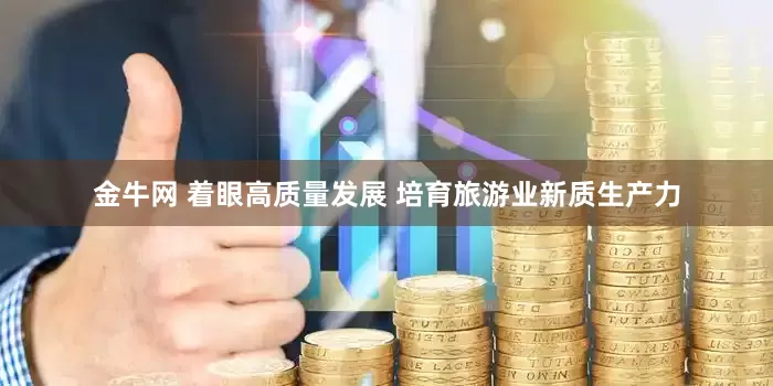 金牛网 着眼高质量发展 培育旅游业新质生产力