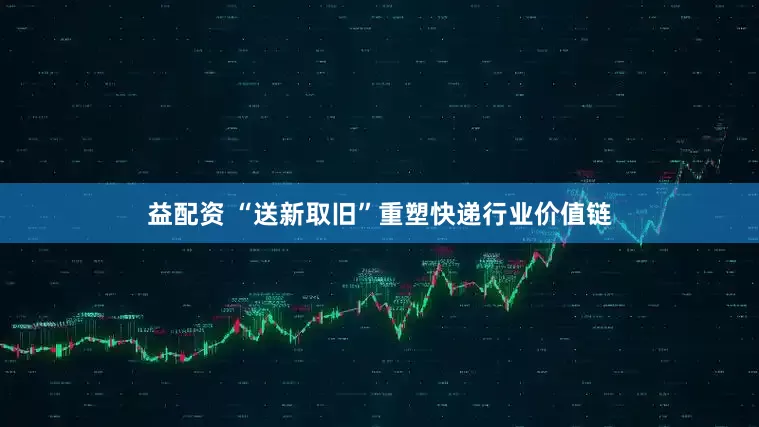 益配资 “送新取旧”重塑快递行业价值链