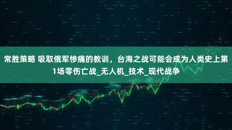 常胜策略 吸取俄军惨痛的教训，台海之战可能会成为人类史上第1场零伤亡战_无人机_技术_现代战争