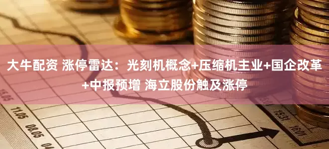 大牛配资 涨停雷达：光刻机概念+压缩机主业+国企改革+中报预增 海立股份触及涨停