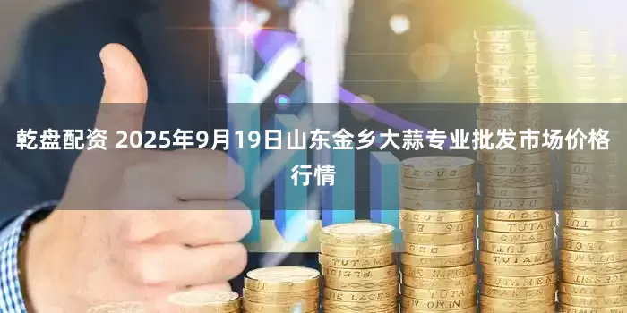 乾盘配资 2025年9月19日山东金乡大蒜专业批发市场价格行情