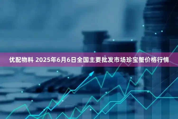 优配物料 2025年6月6日全国主要批发市场珍宝蟹价格行情