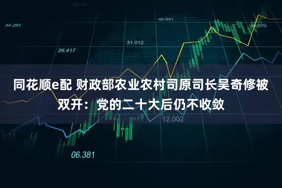 同花顺e配 财政部农业农村司原司长吴奇修被双开：党的二十大后仍不收敛