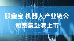 股鑫宝 机器人产业链公司密集赴港上市
