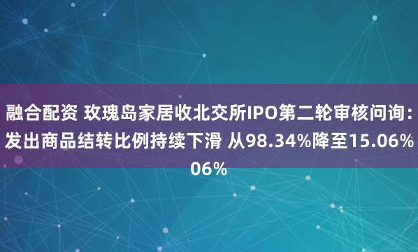 融合配资 玫瑰岛家居收北交所IPO第二轮审核问询：发出商品结转比例持续下滑 从98.34%降至15.06%