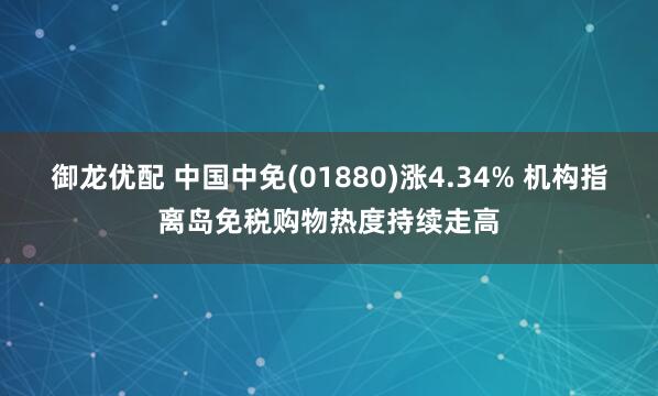 御龙优配 中国中免(01880)涨4.34% 机构指离岛免税购物热度持续走高