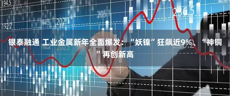 银泰融通 工业金属新年全面爆发：“妖镍”狂飙近9%、“神铜”再创新高