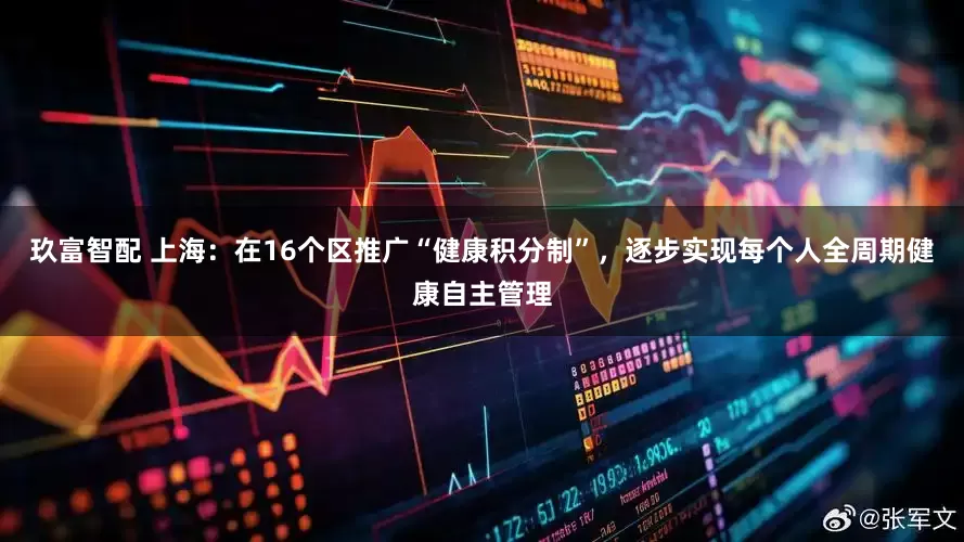 玖富智配 上海：在16个区推广“健康积分制”，逐步实现每个人全周期健康自主管理