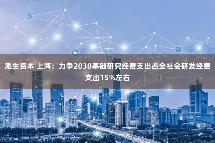 派生资本 上海：力争2030基础研究经费支出占全社会研发经费支出15%左右