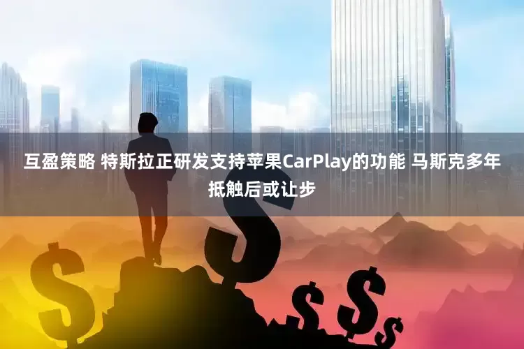 互盈策略 特斯拉正研发支持苹果CarPlay的功能 马斯克多年抵触后或让步