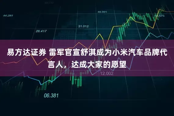 易方达证券 雷军官宣舒淇成为小米汽车品牌代言人，达成大家的愿望