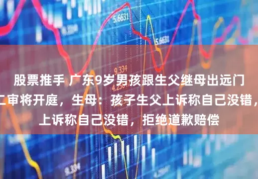 股票推手 广东9岁男孩跟生父继母出远门被塞后备箱案二审将开庭，生母：孩子生父上诉称自己没错，拒绝道歉赔偿