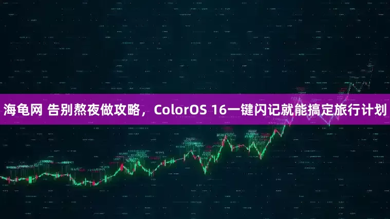 海龟网 告别熬夜做攻略，ColorOS 16一键闪记就能搞定旅行计划